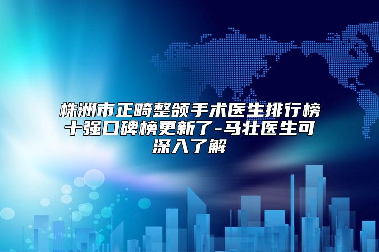 株洲市正畸整颌手术医生排行榜十强口碑榜更新了-马壮医生可深入了解