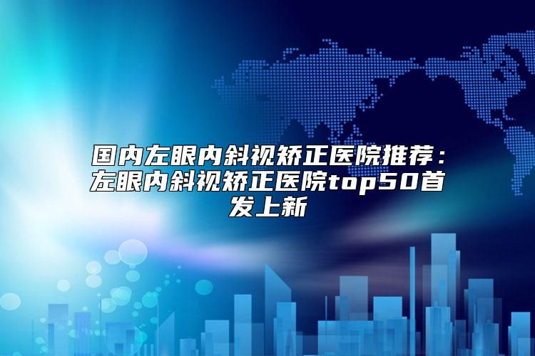国内左眼内斜视矫正医院推荐：左眼内斜视矫正医院top50首发上新