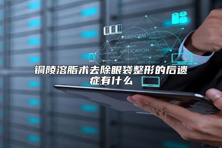 铜陵溶脂术去除眼袋整形的后遗症有什么
