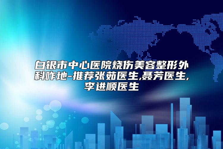 白银市中心医院烧伤美容整形外科咋地-推荐张茹医生,聂芳医生,李进顺医生