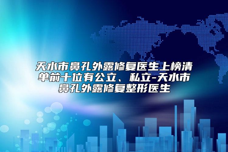 天水市鼻孔外露修复医生上榜清单前十位有公立、私立-天水市鼻孔外露修复整形医生