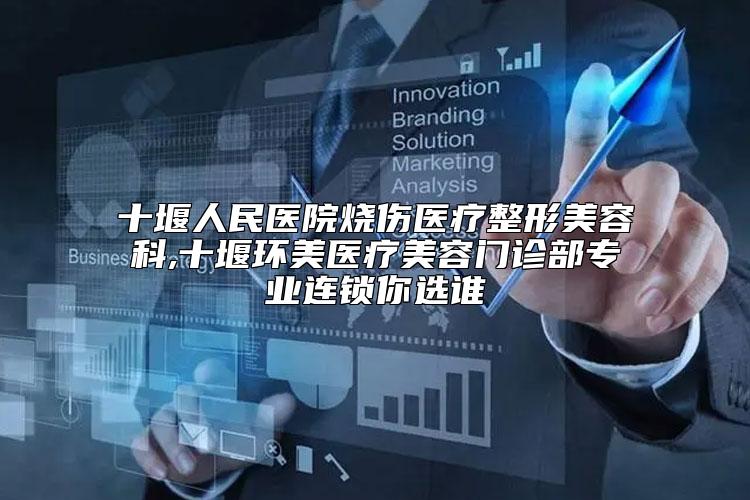 十堰人民医院烧伤医疗整形美容科,十堰环美医疗美容门诊部专业连锁你选谁