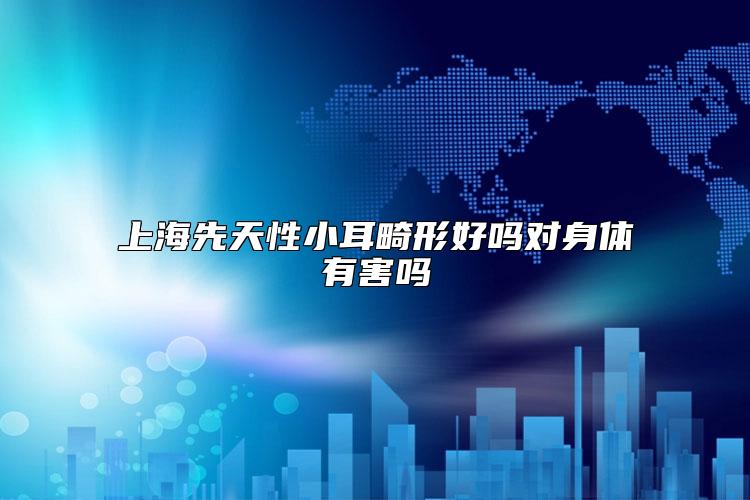 上海先天性小耳畸形好吗对身体有害吗