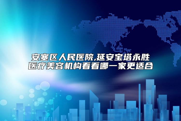 安塞区人民医院,延安宝塔永胜医疗美容机构看看哪一家更适合