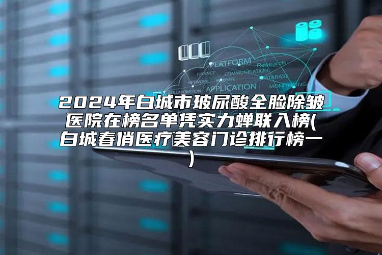 2024年白城市玻尿酸全脸除皱医院在榜名单凭实力蝉联入榜(白城春俏医疗美容门诊排行榜一)