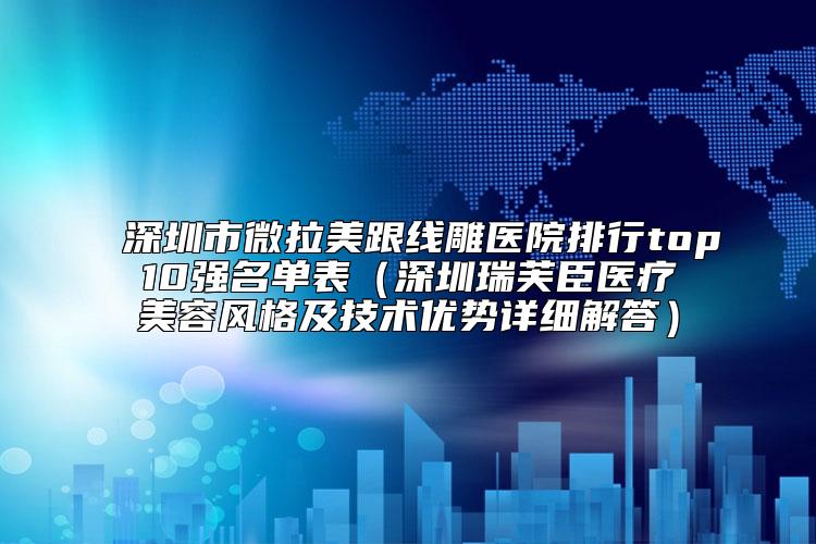 深圳市微拉美跟线雕医院排行top10强名单表（深圳瑞芙臣医疗美容风格及技术优势详细解答）
