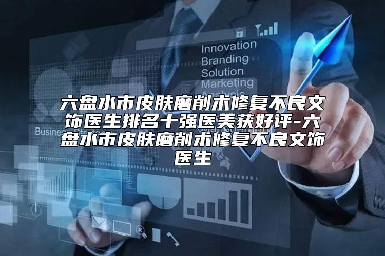 六盘水市皮肤磨削术修复不良文饰医生排名十强医美获好评-六盘水市皮肤磨削术修复不良文饰医生