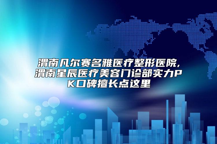 渭南凡尔赛名雅医疗整形医院,渭南星辰医疗美容门诊部实力PK口碑擅长点这里
