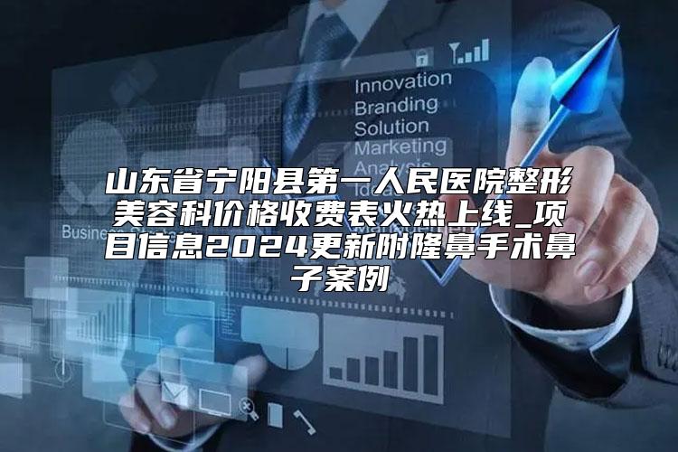 山东省宁阳县第一人民医院整形美容科价格收费表火热上线_项目信息2024更新附隆鼻手术鼻子案例