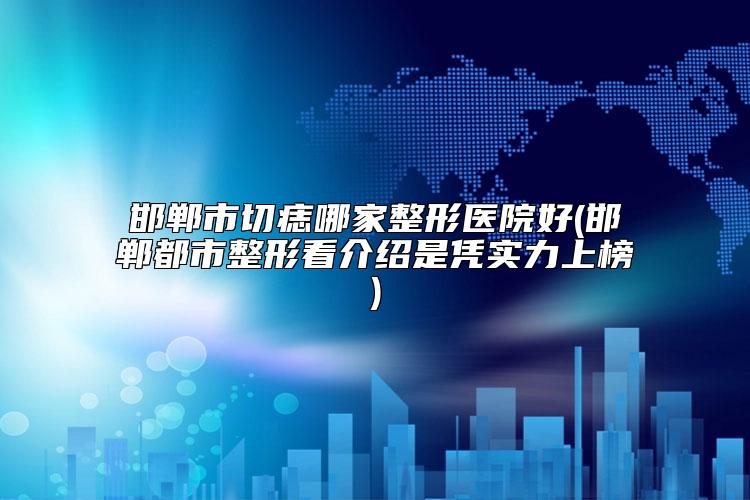 邯郸市切痣哪家整形医院好(邯郸都市整形看介绍是凭实力上榜)
