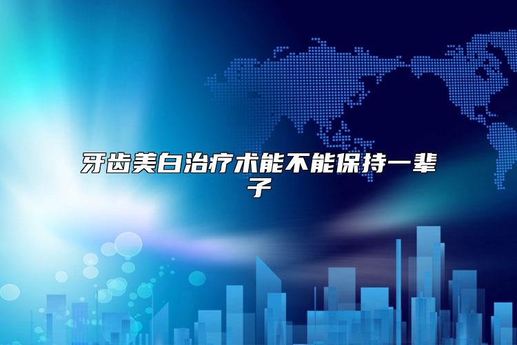 牙齿美白治疗术能不能保持一辈子