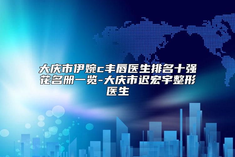 大庆市伊婉c丰唇医生排名十强花名册一览-大庆市迟宏宇整形医生