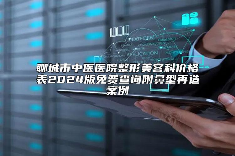聊城市中医医院整形美容科价格表2024版免费查询附鼻型再造案例