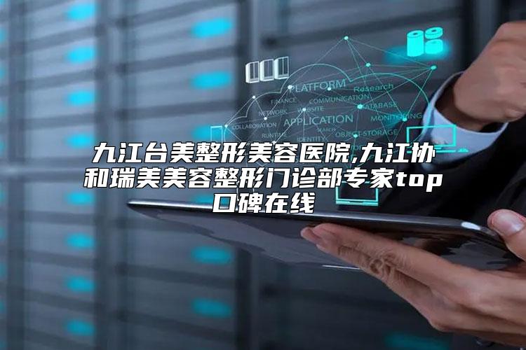 九江台美整形美容医院,九江协和瑞美美容整形门诊部专家top口碑在线