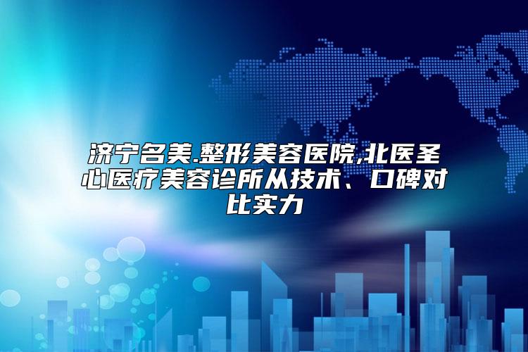 济宁名美.整形美容医院,北医圣心医疗美容诊所从技术、口碑对比实力