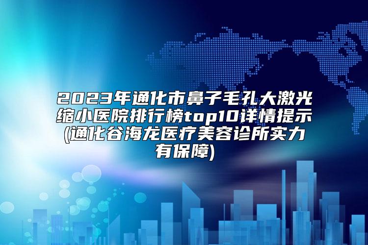 2023年通化市鼻子毛孔大激光缩小医院排行榜top10详情提示(通化谷海龙医疗美容诊所实力有保障)