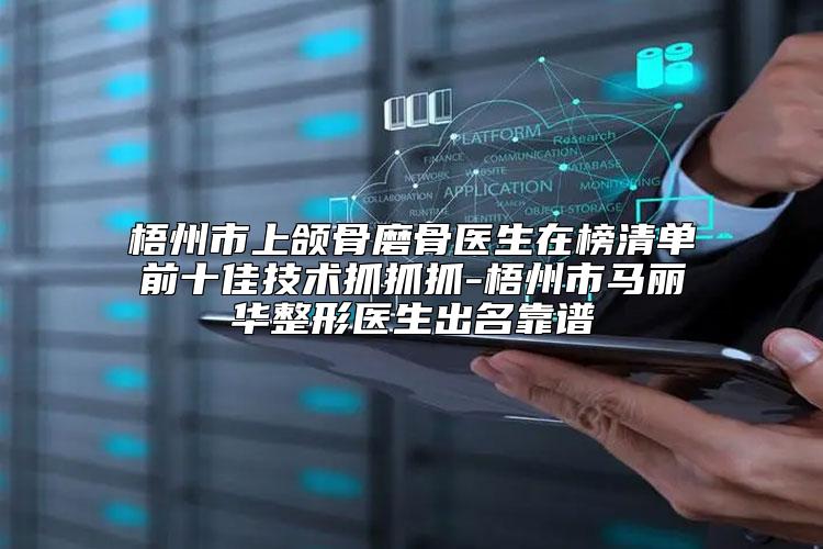梧州市上颌骨磨骨医生在榜清单前十佳技术抓抓抓-梧州市马丽华整形医生出名靠谱