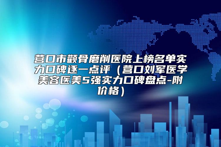 营口市颧骨磨削医院上榜名单实力口碑逐一点评（营口刘军医学美容医美5强实力口碑盘点-附价格）