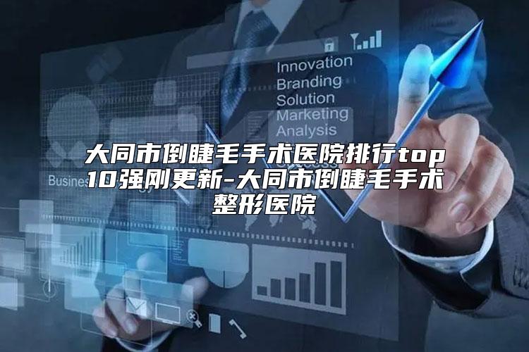 大同市倒睫毛手术医院排行top10强刚更新-大同市倒睫毛手术整形医院