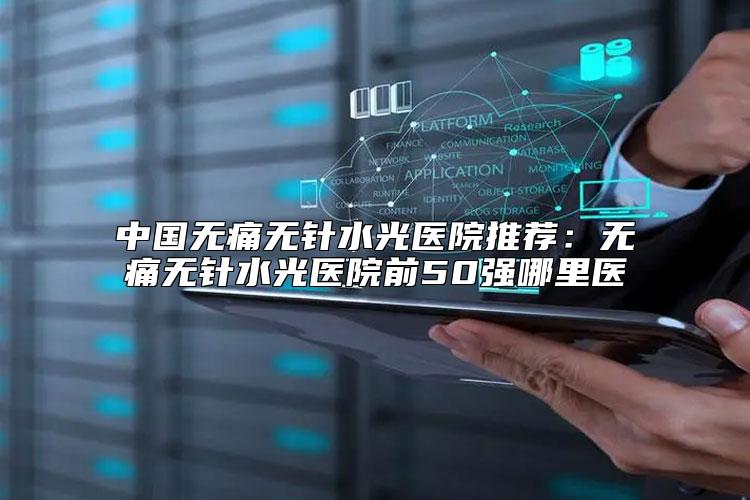 中国无痛无针水光医院推荐：无痛无针水光医院前50强哪里医
