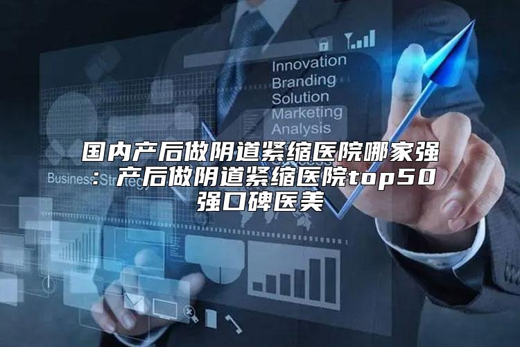 国内产后做阴道紧缩医院哪家强：产后做阴道紧缩医院top50强口碑医美