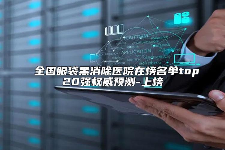 全国眼袋黑消除医院在榜名单top20强权威预测-上榜