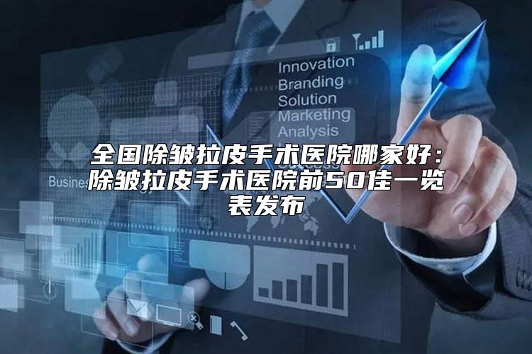 全国除皱拉皮手术医院哪家好：除皱拉皮手术医院前50佳一览表发布