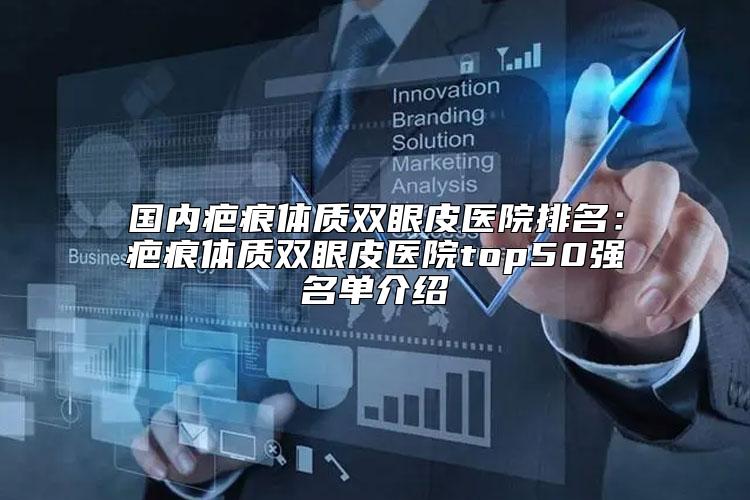 国内疤痕体质双眼皮医院排名：疤痕体质双眼皮医院top50强名单介绍