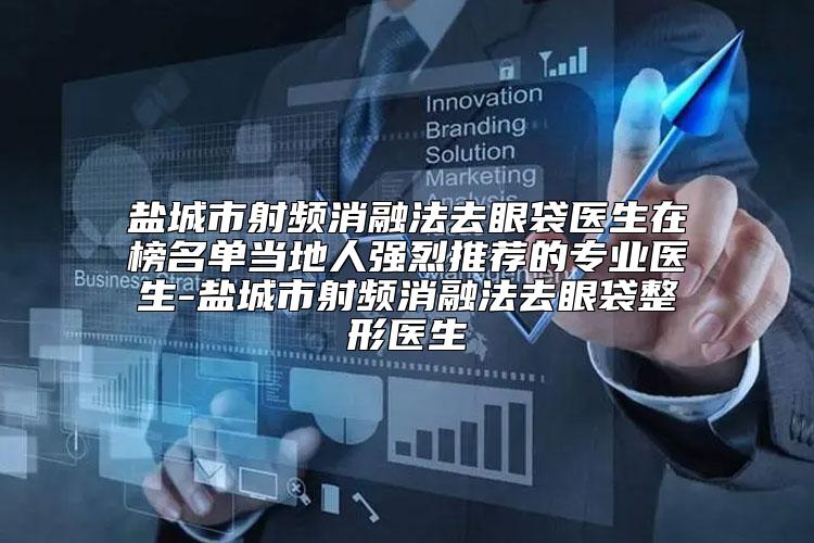 盐城市射频消融法去眼袋医生在榜名单当地人强烈推荐的专业医生-盐城市射频消融法去眼袋整形医生