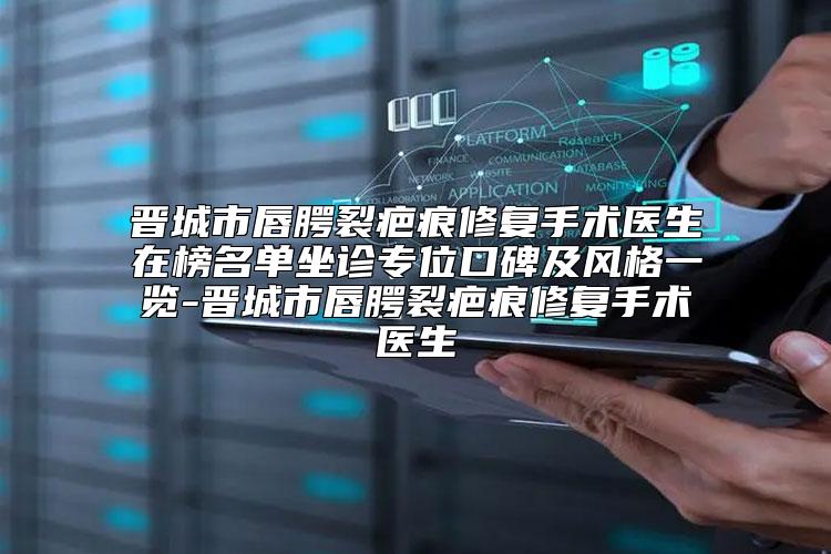 晋城市唇腭裂疤痕修复手术医生在榜名单坐诊专位口碑及风格一览-晋城市唇腭裂疤痕修复手术医生