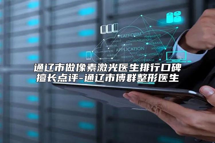 通辽市做像素激光医生排行口碑擅长点评-通辽市傅群整形医生
