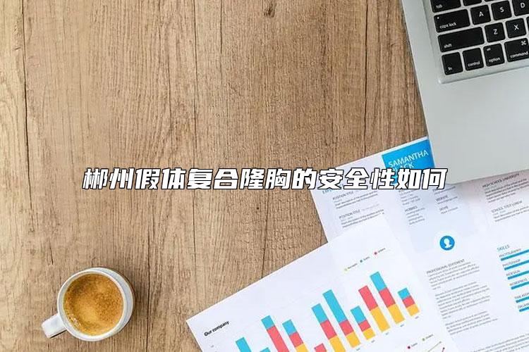 郴州假体复合隆胸的安全性如何