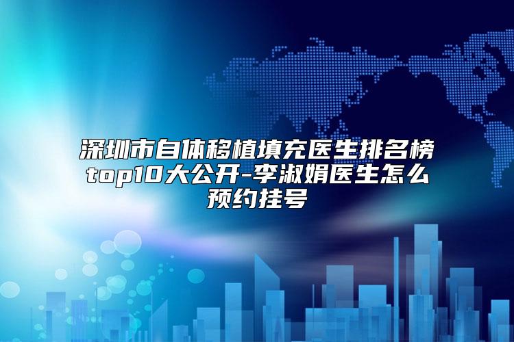 深圳市自体移植填充医生排名榜top10大公开-李淑娟医生怎么预约挂号
