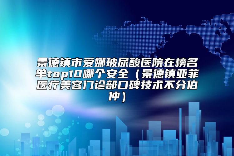 景德镇市爱娜玻尿酸医院在榜名单top10哪个安全（景德镇亚菲医疗美容门诊部口碑技术不分伯仲）