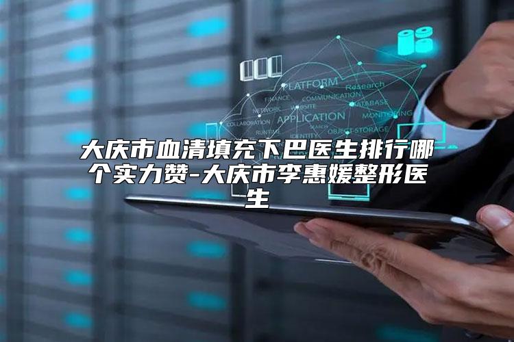 大庆市血清填充下巴医生排行哪个实力赞-大庆市李惠媛整形医生