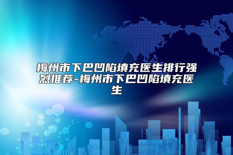 梅州市下巴凹陷填充医生排行强烈推荐-梅州市下巴凹陷填充医生