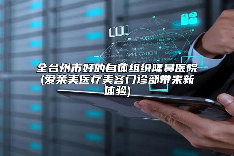 全台州市好的自体组织隆鼻医院(爱莱美医疗美容门诊部带来新体验)