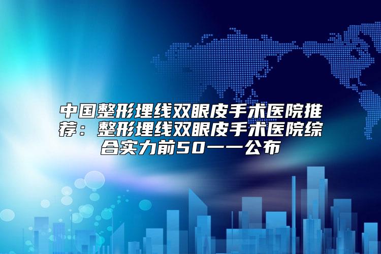 中国整形埋线双眼皮手术医院推荐：整形埋线双眼皮手术医院综合实力前50一一公布