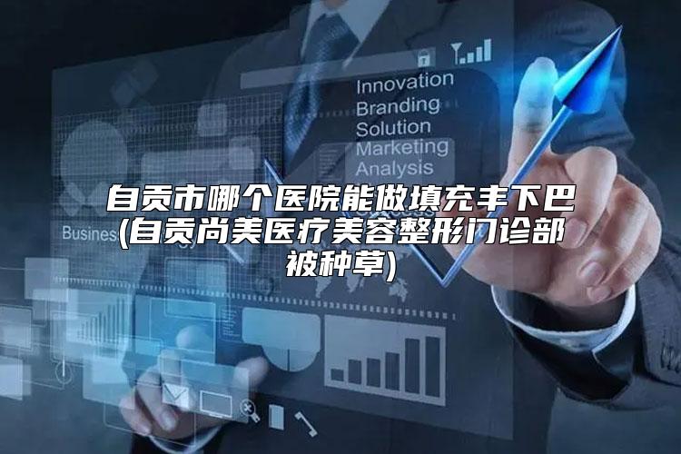 自贡市哪个医院能做填充丰下巴(自贡尚美医疗美容整形门诊部被种草)