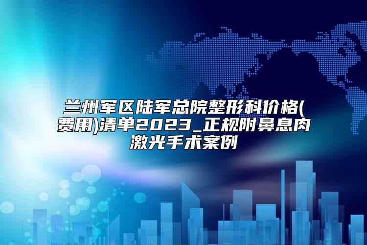 兰州军区陆军总院整形科价格(费用)清单2023_正规附鼻息肉激光手术案例