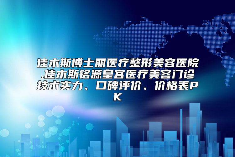 佳木斯博士丽医疗整形美容医院,佳木斯铭源皇宫医疗美容门诊技术实力、口碑评价、价格表PK