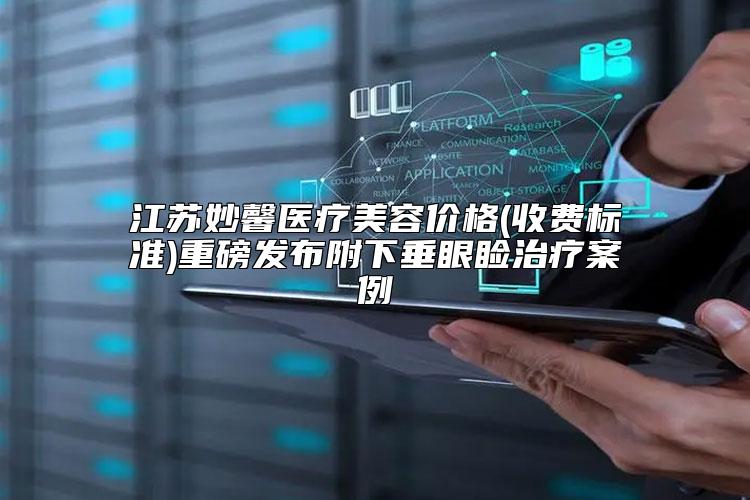 江苏妙馨医疗美容价格(收费标准)重磅发布附下垂眼睑治疗案例
