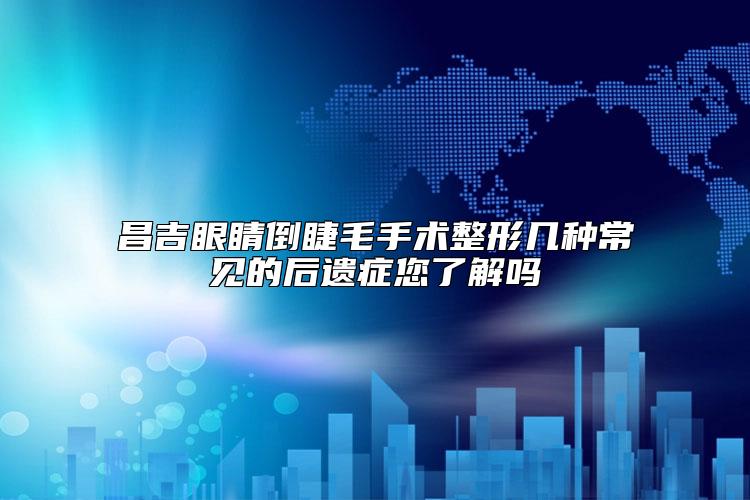 昌吉眼睛倒睫毛手术整形几种常见的后遗症您了解吗