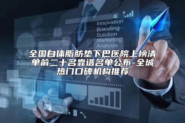 全国自体脂肪垫下巴医院上榜清单前二十名靠谱名单公布-全城热门口碑机构推荐