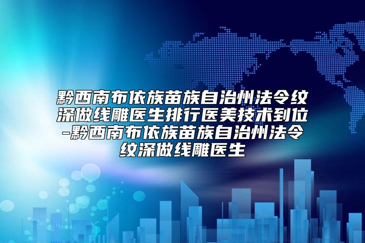 黔西南布依族苗族自治州法令纹深做线雕医生排行医美技术到位-黔西南布依族苗族自治州法令纹深做线雕医生