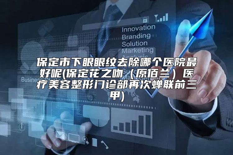保定市下眼眼纹去除哪个医院最好呢(保定花之吻（原佰兰）医疗美容整形门诊部再次蝉联前三甲)