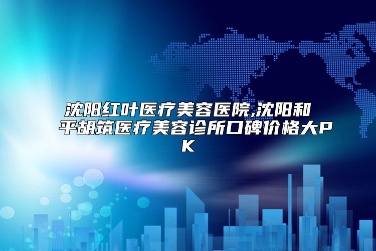 沈阳红叶医疗美容医院,沈阳和平胡筑医疗美容诊所口碑价格大PK