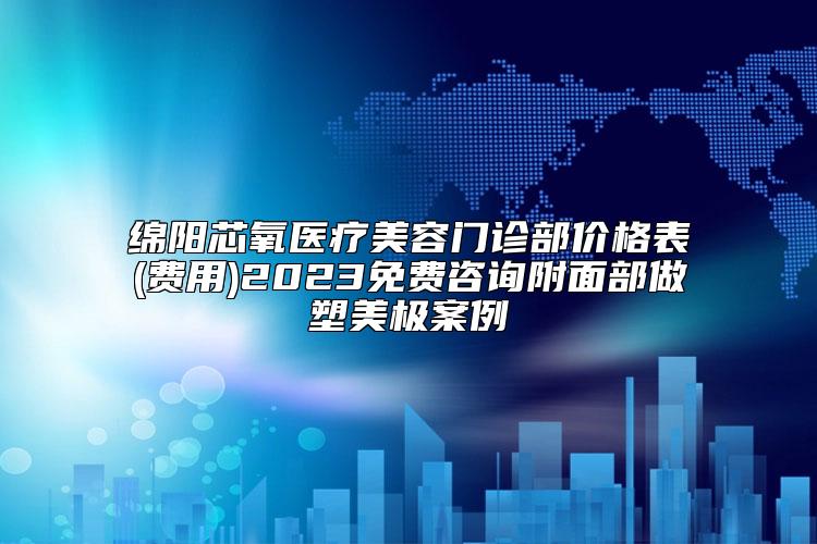 绵阳芯氧医疗美容门诊部价格表(费用)2023免费咨询附面部做塑美极案例