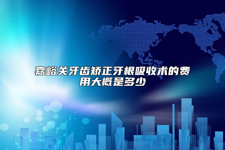 嘉峪关牙齿矫正牙根吸收术的费用大概是多少