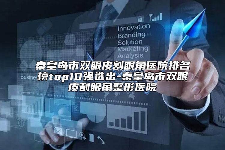 秦皇岛市双眼皮割眼角医院排名榜top10强选出-秦皇岛市双眼皮割眼角整形医院